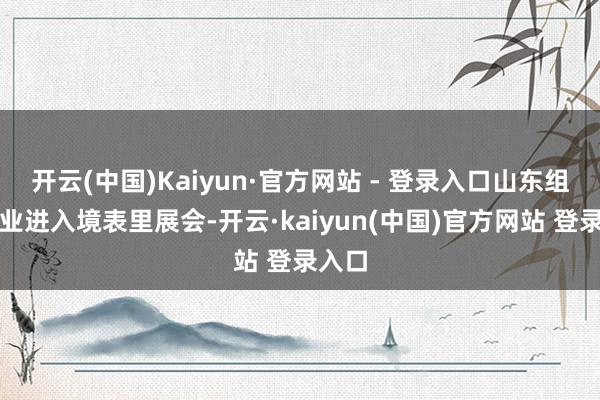 开云(中国)Kaiyun·官方网站 - 登录入口山东组织企业进入境表里展会-开云·kaiyun(中国)官方网站 登录入口