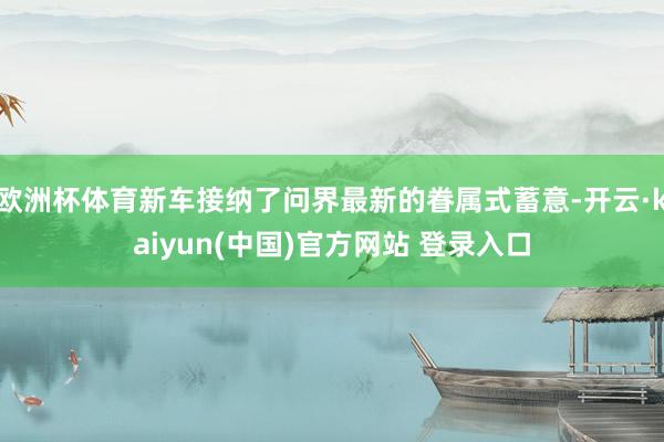 欧洲杯体育新车接纳了问界最新的眷属式蓄意-开云·kaiyun(中国)官方网站 登录入口