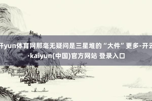 开yun体育网那毫无疑问是三星堆的“大件”更多-开云·kaiyun(中国)官方网站 登录入口