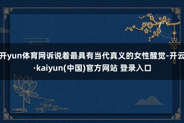 开yun体育网诉说着最具有当代真义的女性醒觉-开云·kaiyun(中国)官方网站 登录入口