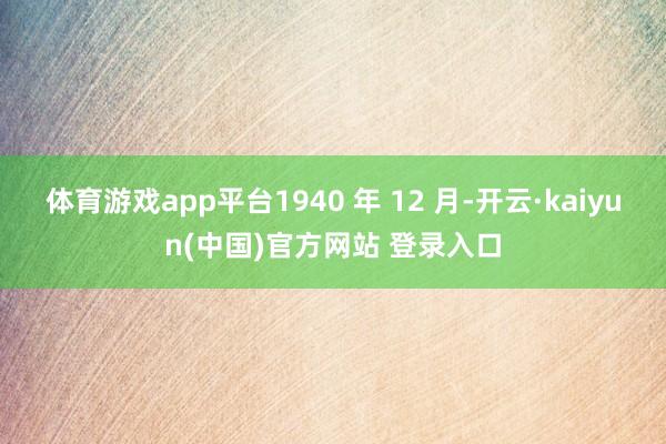 体育游戏app平台1940 年 12 月-开云·kaiyun(中国)官方网站 登录入口