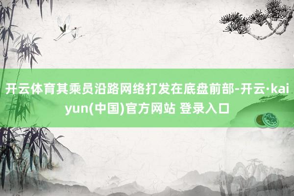 开云体育其乘员沿路网络打发在底盘前部-开云·kaiyun(中国)官方网站 登录入口