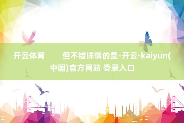 开云体育        但不错详情的是-开云·kaiyun(中国)官方网站 登录入口