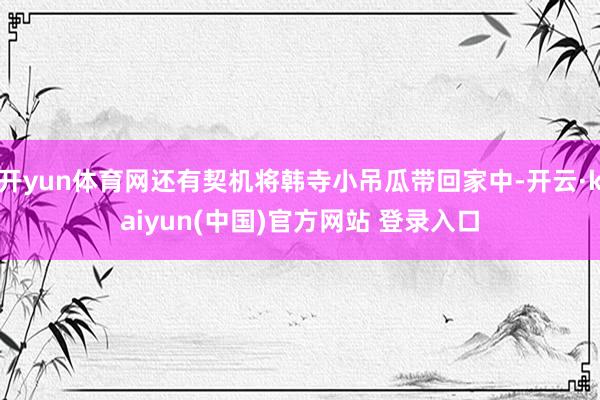 开yun体育网还有契机将韩寺小吊瓜带回家中-开云·kaiyun(中国)官方网站 登录入口