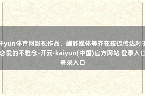 开yun体育网影视作品、酬酢媒体等齐在按捺传达对于恋爱的不雅念-开云·kaiyun(中国)官方网站 登录入口