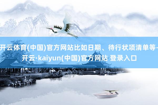 开云体育(中国)官方网站比如日期、待行状项清单等-开云·kaiyun(中国)官方网站 登录入口