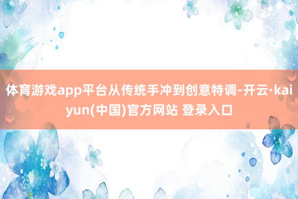 体育游戏app平台从传统手冲到创意特调-开云·kaiyun(中国)官方网站 登录入口