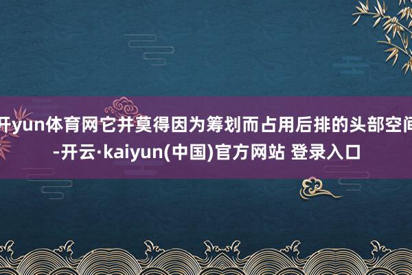 开yun体育网它并莫得因为筹划而占用后排的头部空间-开云·kaiyun(中国)官方网站 登录入口