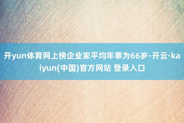 开yun体育网上榜企业家平均年事为66岁-开云·kaiyun(中国)官方网站 登录入口