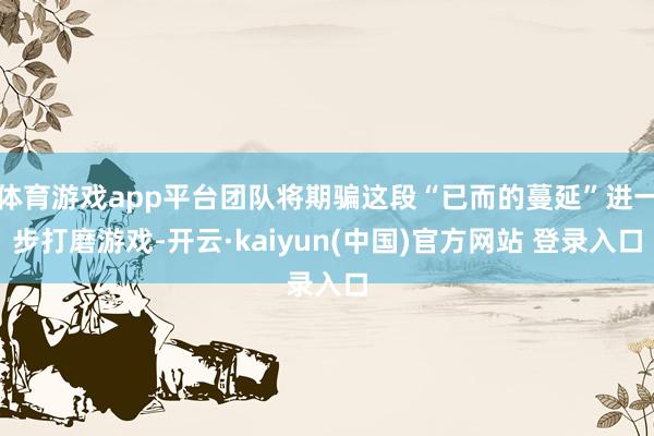 体育游戏app平台团队将期骗这段“已而的蔓延”进一步打磨游戏-开云·kaiyun(中国)官方网站 登录入口