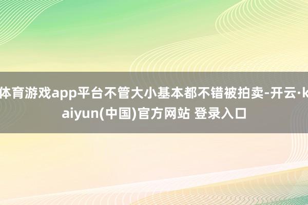 体育游戏app平台不管大小基本都不错被拍卖-开云·kaiyun(中国)官方网站 登录入口