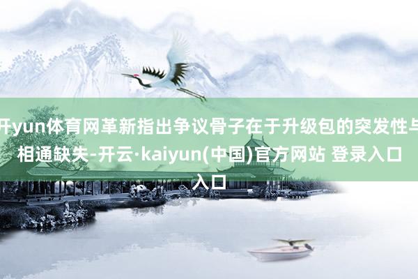 开yun体育网革新指出争议骨子在于升级包的突发性与相通缺失-开云·kaiyun(中国)官方网站 登录入口