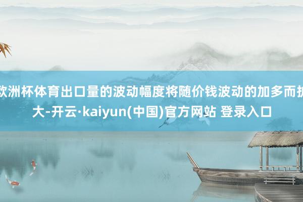 欧洲杯体育出口量的波动幅度将随价钱波动的加多而扩大-开云·kaiyun(中国)官方网站 登录入口
