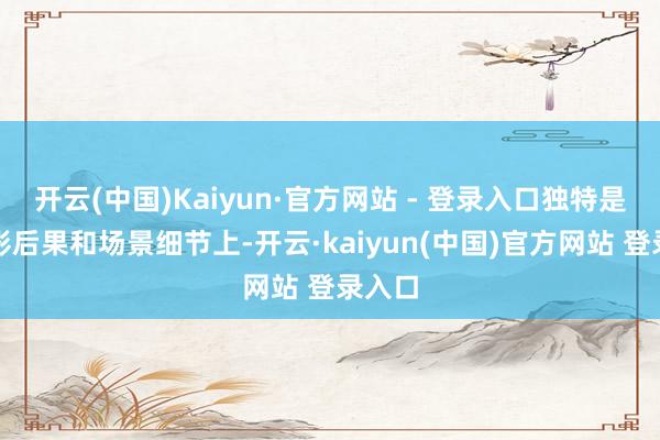 开云(中国)Kaiyun·官方网站 - 登录入口独特是在光影后果和场景细节上-开云·kaiyun(中国)官方网站 登录入口