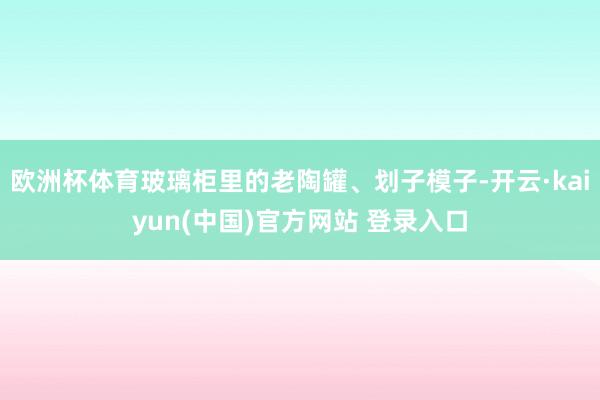 欧洲杯体育玻璃柜里的老陶罐、划子模子-开云·kaiyun(中国)官方网站 登录入口