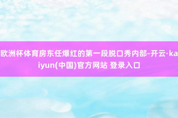 欧洲杯体育房东任爆红的第一段脱口秀内部-开云·kaiyun(中国)官方网站 登录入口