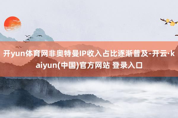 开yun体育网非奥特曼IP收入占比逐渐普及-开云·kaiyun(中国)官方网站 登录入口