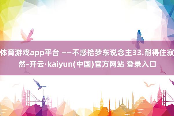 体育游戏app平台 ——不惑拾梦东说念主33.耐得住寂然-开云·kaiyun(中国)官方网站 登录入口