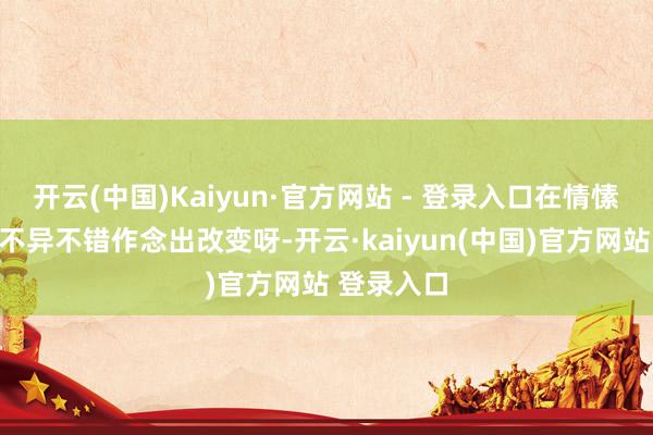 开云(中国)Kaiyun·官方网站 - 登录入口在情愫方面咱们不异不错作念出改变呀-开云·kaiyun(中国)官方网站 登录入口