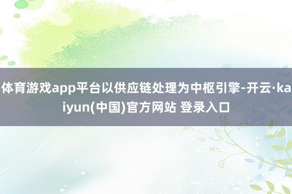 体育游戏app平台以供应链处理为中枢引擎-开云·kaiyun(中国)官方网站 登录入口