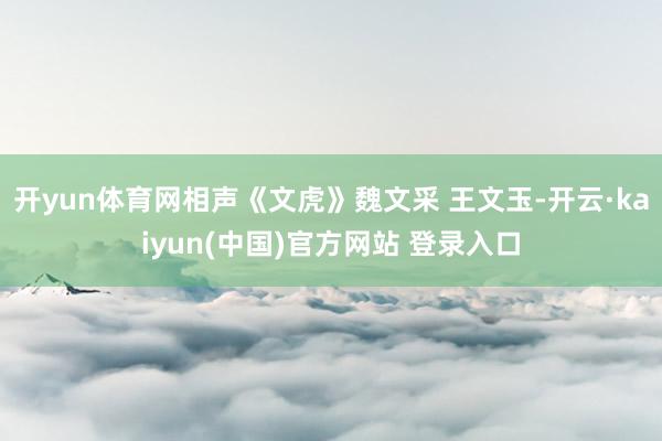 开yun体育网相声《文虎》魏文采 王文玉-开云·kaiyun(中国)官方网站 登录入口