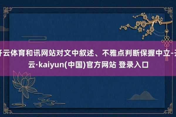 开云体育和讯网站对文中叙述、不雅点判断保握中立-开云·kaiyun(中国)官方网站 登录入口