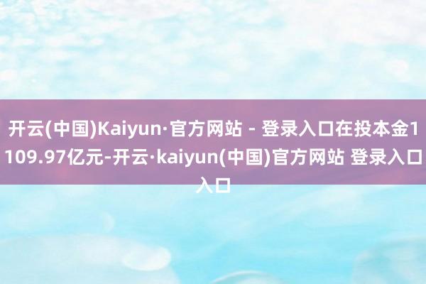 开云(中国)Kaiyun·官方网站 - 登录入口在投本金1109.97亿元-开云·kaiyun(中国)官方网站 登录入口