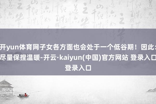 开yun体育网子女各方面也会处于一个低谷期！因此：尽量保捏温暖-开云·kaiyun(中国)官方网站 登录入口