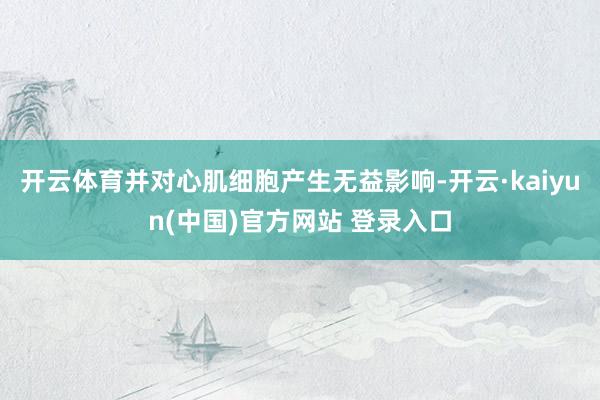 开云体育并对心肌细胞产生无益影响-开云·kaiyun(中国)官方网站 登录入口