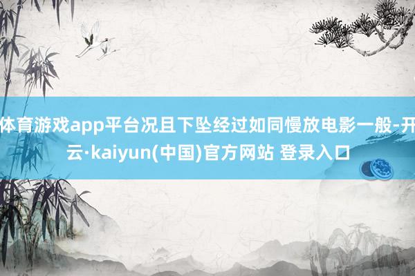 体育游戏app平台况且下坠经过如同慢放电影一般-开云·kaiyun(中国)官方网站 登录入口