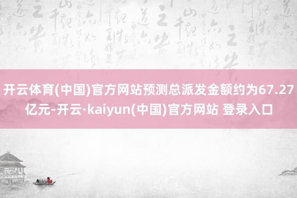 开云体育(中国)官方网站预测总派发金额约为67.27亿元-开云·kaiyun(中国)官方网站 登录入口