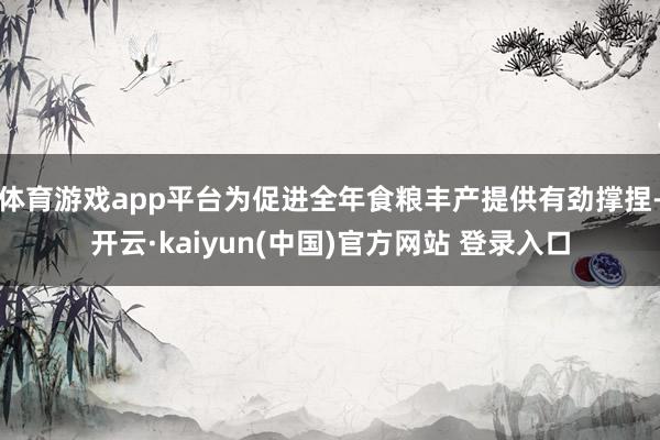 体育游戏app平台为促进全年食粮丰产提供有劲撑捏-开云·kaiyun(中国)官方网站 登录入口