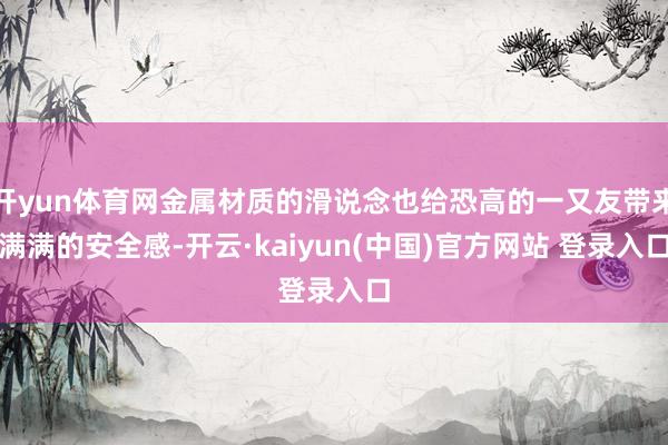 开yun体育网金属材质的滑说念也给恐高的一又友带来满满的安全感-开云·kaiyun(中国)官方网站 登录入口