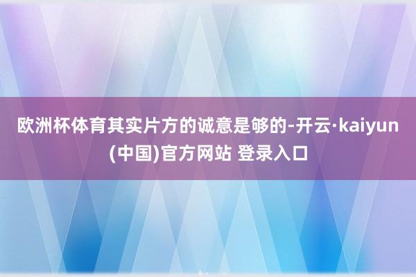欧洲杯体育其实片方的诚意是够的-开云·kaiyun(中国)官方网站 登录入口