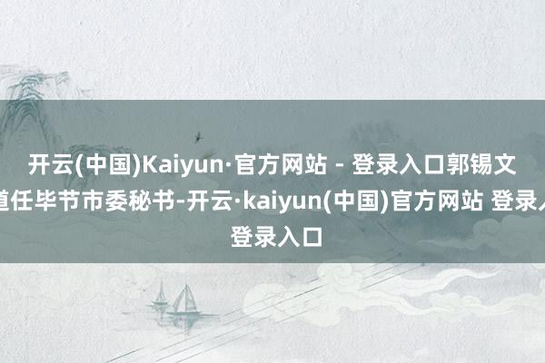 开云(中国)Kaiyun·官方网站 - 登录入口郭锡文同道任毕节市委秘书-开云·kaiyun(中国)官方网站 登录入口
