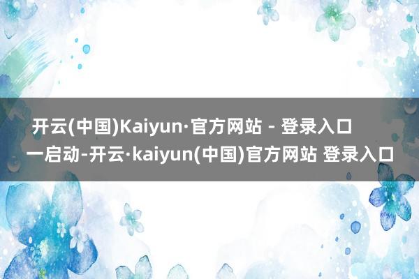 开云(中国)Kaiyun·官方网站 - 登录入口       一启动-开云·kaiyun(中国)官方网站 登录入口