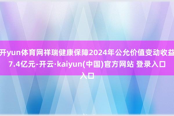 开yun体育网祥瑞健康保障2024年公允价值变动收益7.4亿元-开云·kaiyun(中国)官方网站 登录入口
