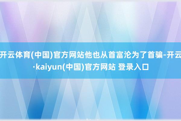 开云体育(中国)官方网站他也从首富沦为了首骗-开云·kaiyun(中国)官方网站 登录入口