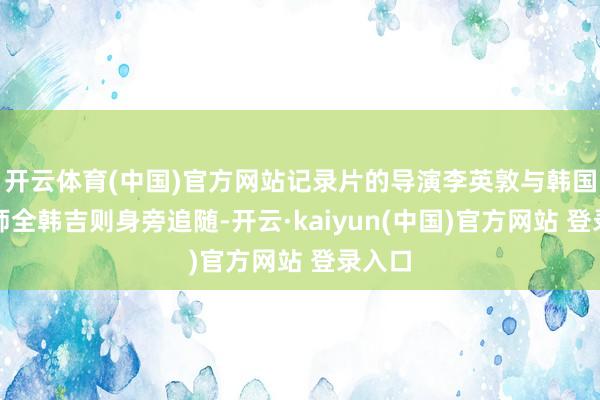 开云体育(中国)官方网站记录片的导演李英敦与韩国史讲师全韩吉则身旁追随-开云·kaiyun(中国)官方网站 登录入口