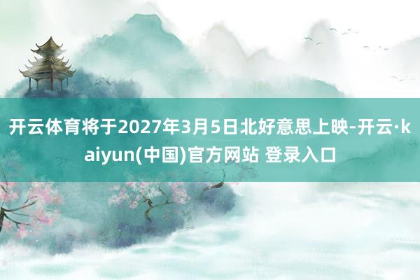 开云体育将于2027年3月5日北好意思上映-开云·kaiyun(中国)官方网站 登录入口