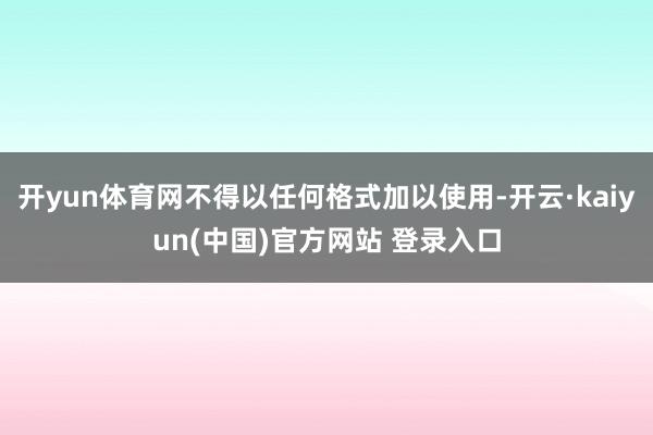 开yun体育网不得以任何格式加以使用-开云·kaiyun(中国)官方网站 登录入口