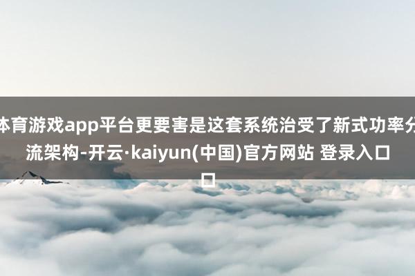 体育游戏app平台更要害是这套系统治受了新式功率分流架构-开云·kaiyun(中国)官方网站 登录入口