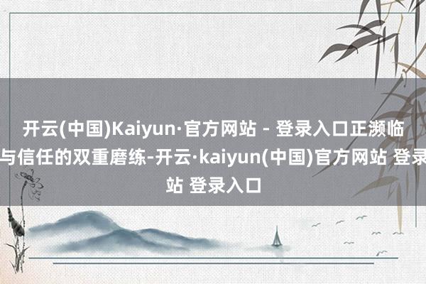 开云(中国)Kaiyun·官方网站 - 登录入口正濒临增长与信任的双重磨练-开云·kaiyun(中国)官方网站 登录入口