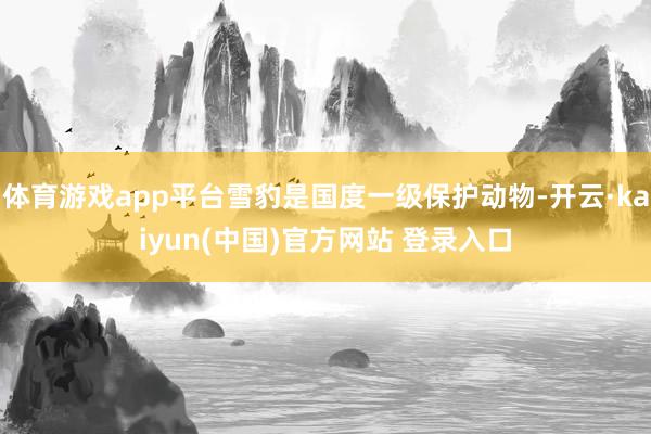 体育游戏app平台雪豹是国度一级保护动物-开云·kaiyun(中国)官方网站 登录入口