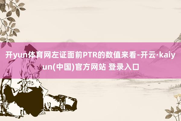 开yun体育网左证面前PTR的数值来看-开云·kaiyun(中国)官方网站 登录入口