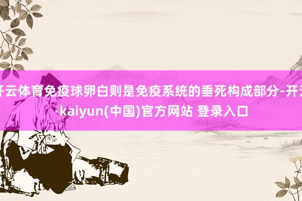 开云体育免疫球卵白则是免疫系统的垂死构成部分-开云·kaiyun(中国)官方网站 登录入口