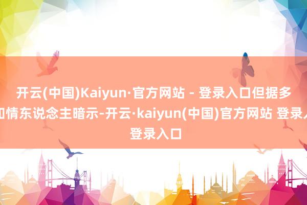 开云(中国)Kaiyun·官方网站 - 登录入口但据多名知情东说念主暗示-开云·kaiyun(中国)官方网站 登录入口