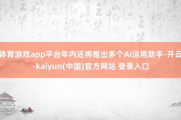 体育游戏app平台年内还将推出多个AI运用助手-开云·kaiyun(中国)官方网站 登录入口