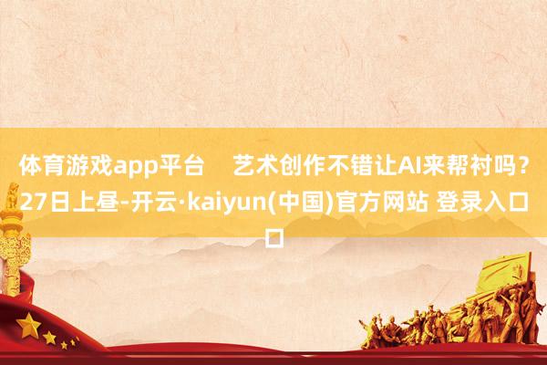 体育游戏app平台    艺术创作不错让AI来帮衬吗？27日上昼-开云·kaiyun(中国)官方网站 登录入口