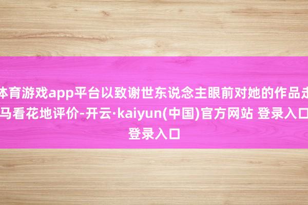 体育游戏app平台以致谢世东说念主眼前对她的作品走马看花地评价-开云·kaiyun(中国)官方网站 登录入口